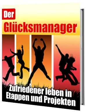 Der Glücksmanager - Dein Weg zu einem erfüllten und glücklichen Leben.
